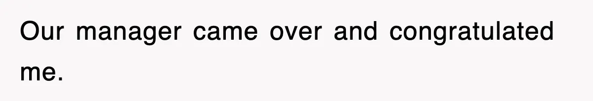 Our manager came over and congratulated me.