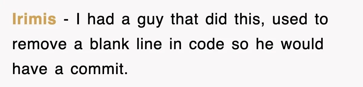 Irimis − I had a guy that did this, used to remove a blank line in code so he would have a commit.