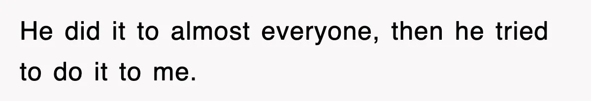 He did it to almost everyone, then he tried to do it to me.
