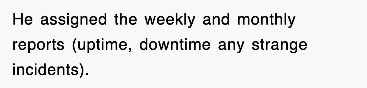 He assigned the weekly and monthly reports (uptime, downtime any strange incidents).