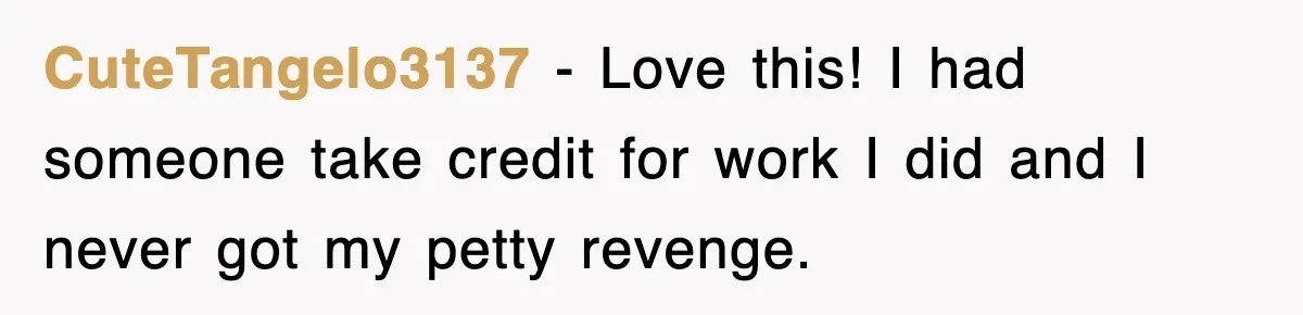 CuteTangelo3137 − Love this! I had someone take credit for work I did and I never got my petty revenge.