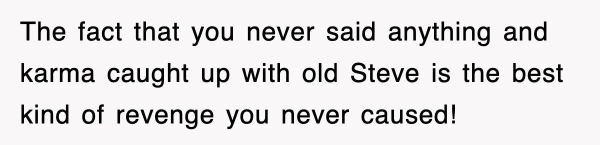 The fact that you never said anything and karma caught up with old Steve is the best kind of revenge you never caused!
