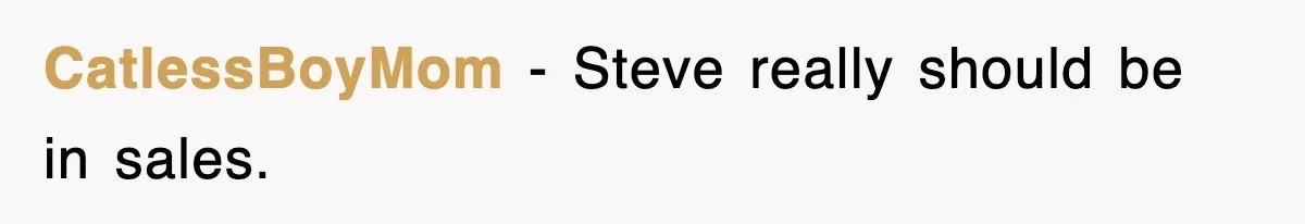 CatlessBoyMom − Steve really should be in sales.