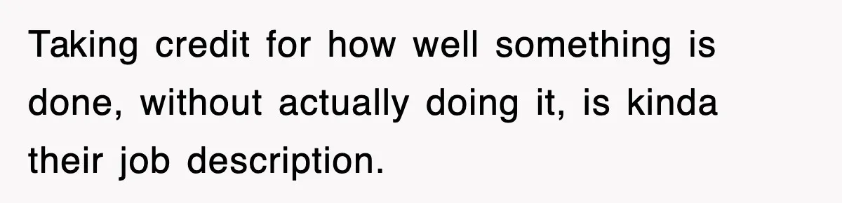 Taking credit for how well something is done, without actually doing it, is kinda their job description.