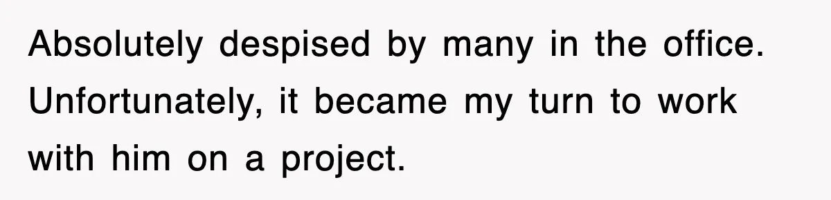 Absolutely despised by many in the office. Unfortunately, it became my turn to work with him on a project.