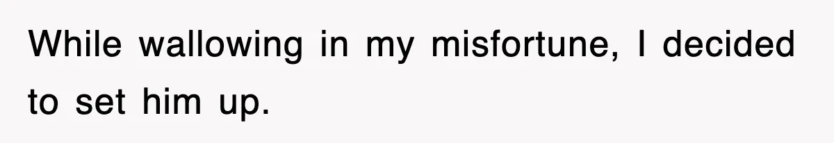 While wallowing in my misfortune, I decided to set him up.