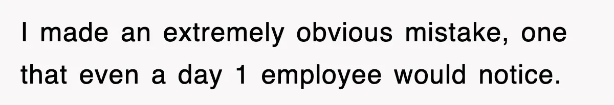 I made an extremely obvious mistake, one that even a day 1 employee would notice.