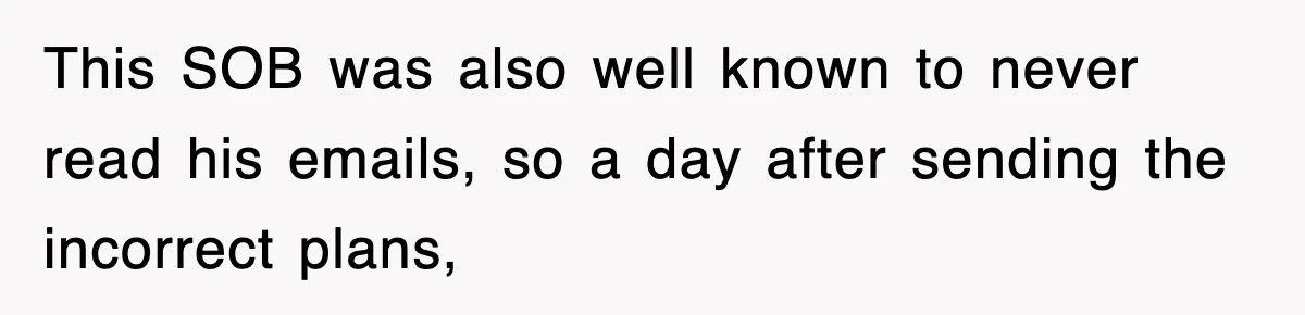This SOB was also well known to never read his emails, so a day after sending the incorrect plans,