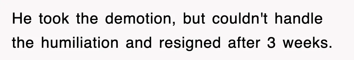 He took the demotion, but couldn't handle the humiliation and resigned after 3 weeks.