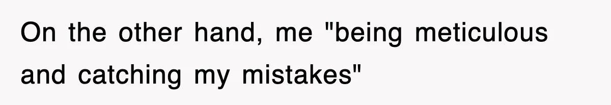 On the other hand, me "being meticulous and catching my mistakes"