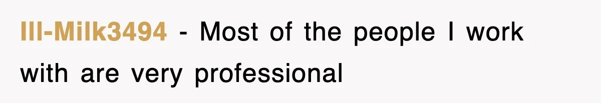 Ill-Milk3494 − Most of the people I work with are very professional
