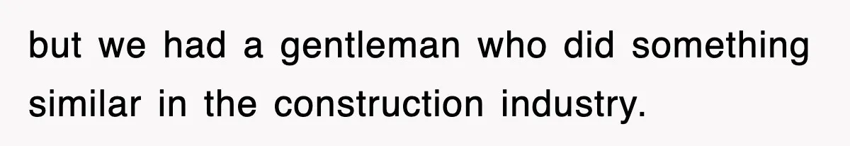 but we had a gentleman who did something similar in the construction industry.