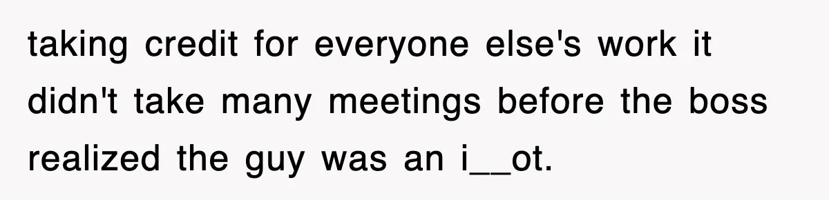taking credit for everyone else's work it didn't take many meetings before the boss realized the guy was an i__ot.