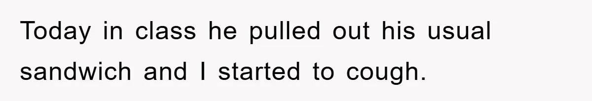 Today in class he pulled out his usual sandwich and I started to cough.