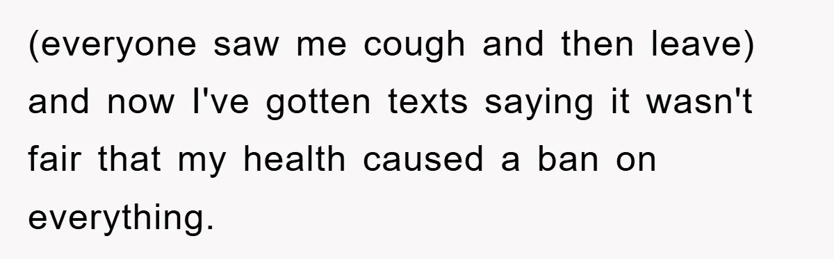 (everyone saw me cough and then leave) and now I've gotten texts saying it wasn't fair that my health caused a ban on everything.