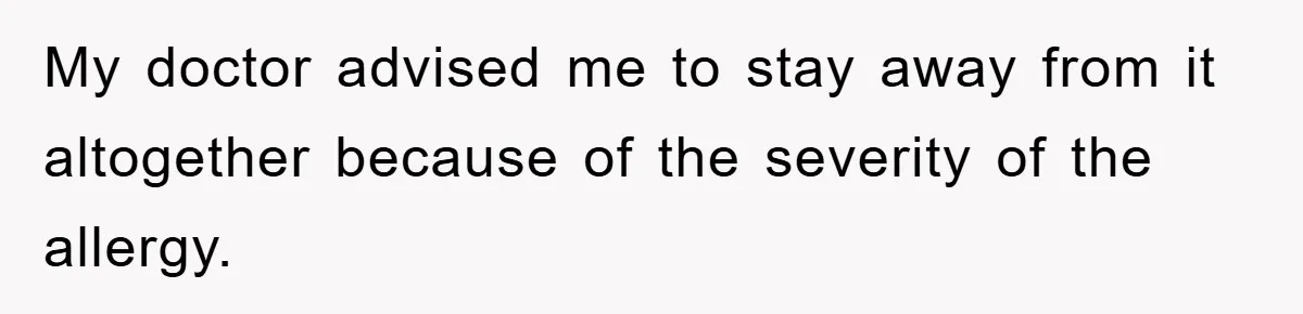My doctor advised me to stay away from it altogether because of the severity of the allergy.