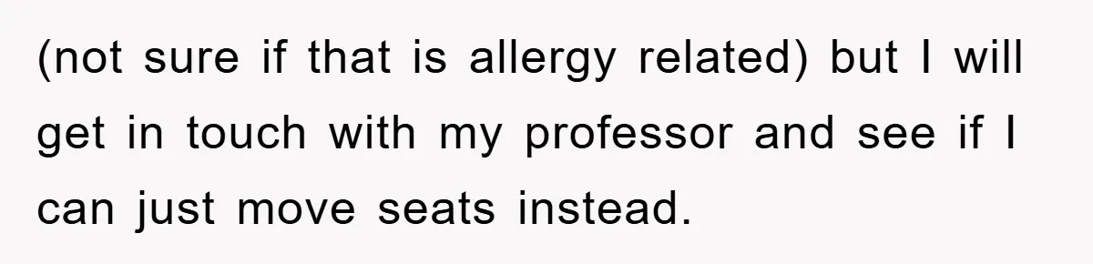 (not sure if that is allergy related) but I will get in touch with my professor and see if I can just move seats instead.
