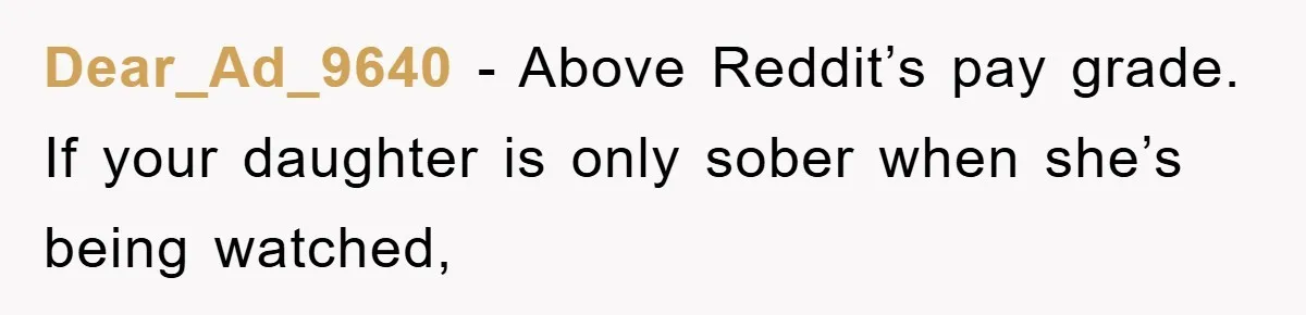 Dear_Ad_9640 − Above Reddit’s pay grade. If your daughter is only sober when she’s being watched,