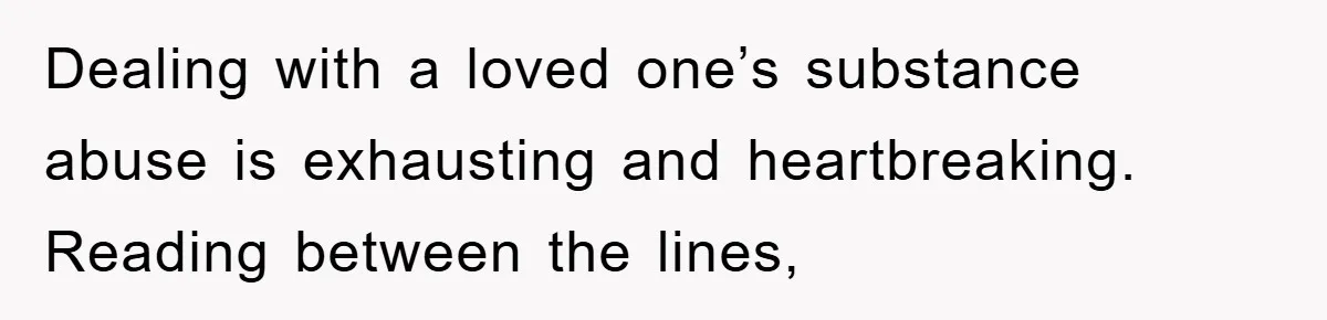 Dealing with a loved one’s substance abuse is exhausting and heartbreaking. Reading between the lines,
