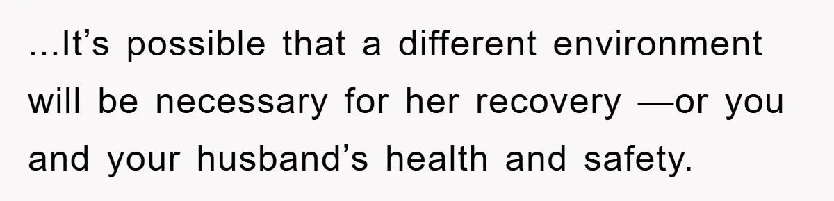 ...It’s possible that a different environment will be necessary for her recovery —or you and your husband’s health and safety.