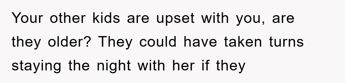 Your other kids are upset with you, are they older? They could have taken turns staying the night with her if they