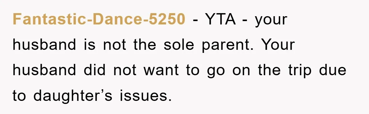 Fantastic-Dance-5250 − YTA - your husband is not the sole parent. Your husband did not want to go on the trip due to daughter’s issues.