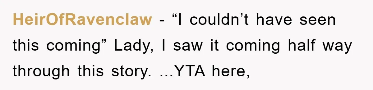 HeirOfRavenclaw − “I couldn’t have seen this coming” Lady, I saw it coming half way through this story. ...YTA here,