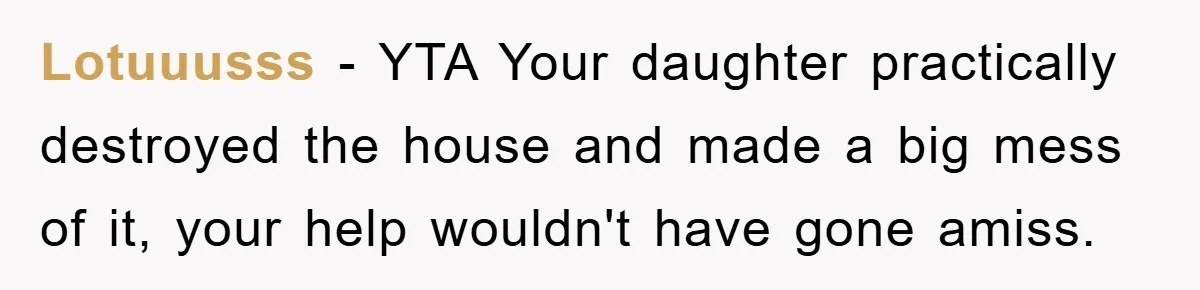 Lotuuusss − YTA Your daughter practically destroyed the house and made a big mess of it, your help wouldn't have gone amiss.