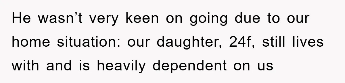 He wasn’t very keen on going due to our home situation: our daughter, 24f, still lives with and is heavily dependent on us