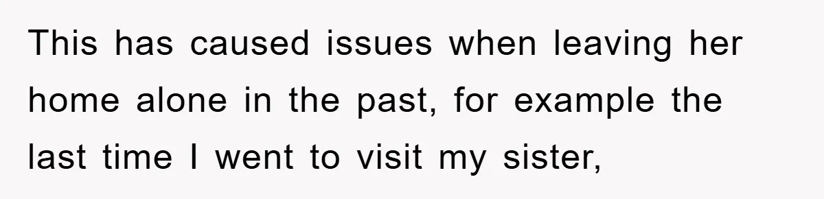 This has caused issues when leaving her home alone in the past, for example the last time I went to visit my sister,