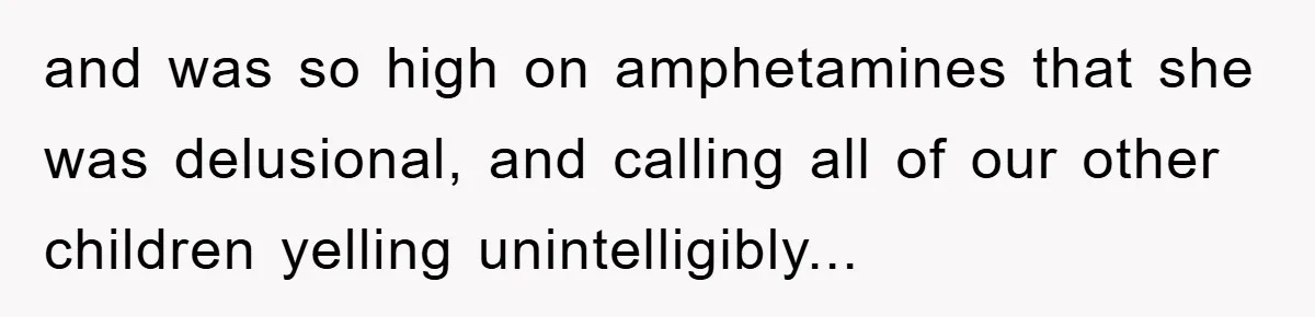 and was so high on amphetamines that she was delusional, and calling all of our other children yelling unintelligibly...