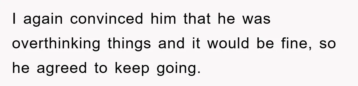 I again convinced him that he was overthinking things and it would be fine, so he agreed to keep going.