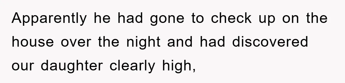 Apparently he had gone to check up on the house over the night and had discovered our daughter clearly high,