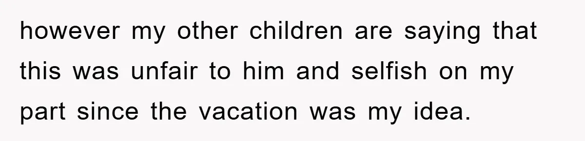 however my other children are saying that this was unfair to him and selfish on my part since the vacation was my idea.