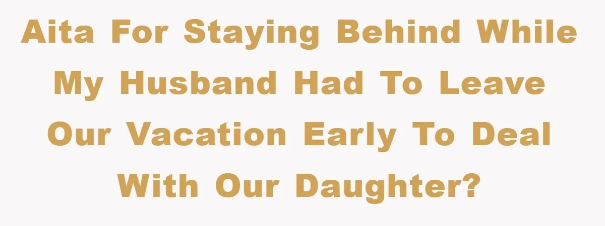 AITA for staying behind while my husband had to leave our vacation early to deal with our daughter?