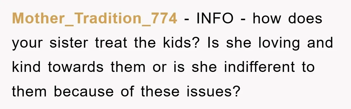 Mother_Tradition_774 − INFO - how does your sister treat the kids? Is she loving and kind towards them or is she indifferent to them because of these issues?
