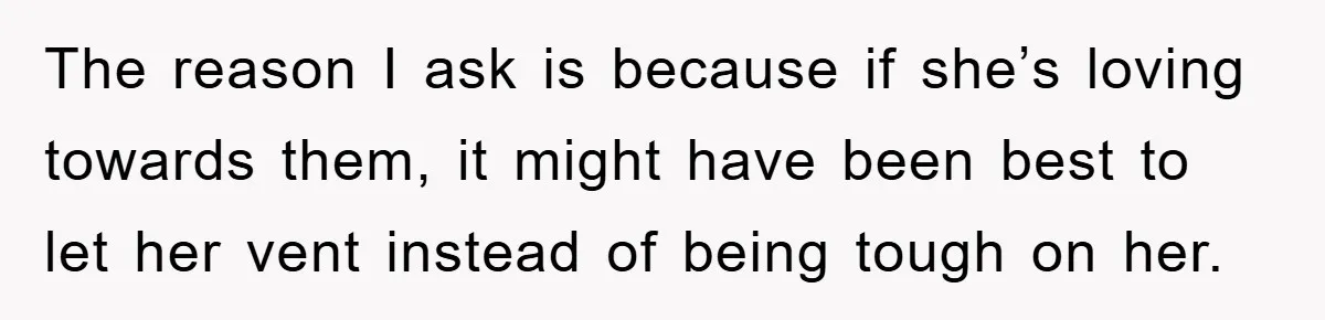 The reason I ask is because if she’s loving towards them, it might have been best to let her vent instead of being tough on her.