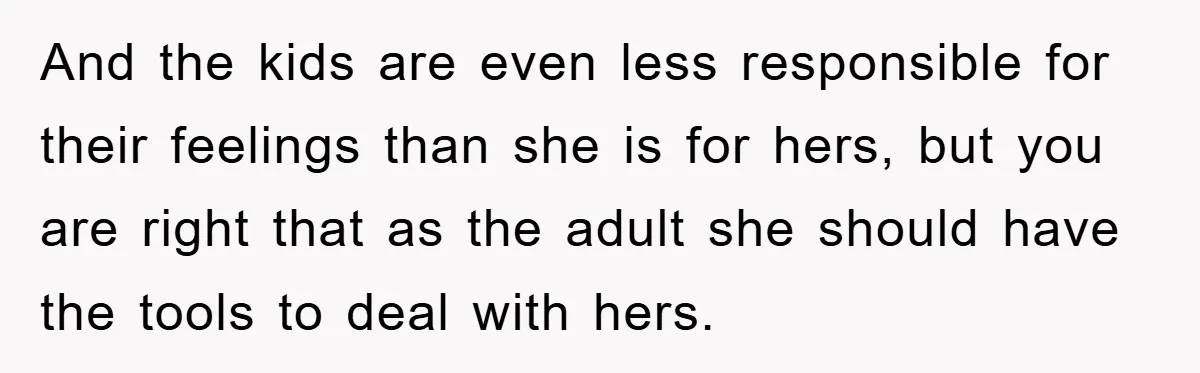 And the kids are even less responsible for their feelings than she is for hers, but you are right that as the adult she should have the tools to deal...