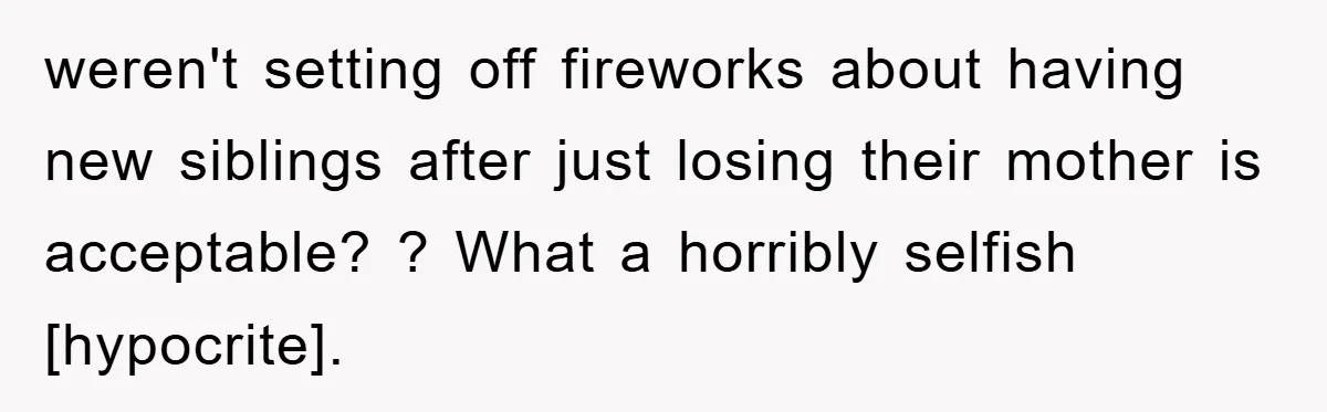 weren't setting off fireworks about having new siblings after just losing their mother is acceptable? ? What a horribly selfish [hypocrite].