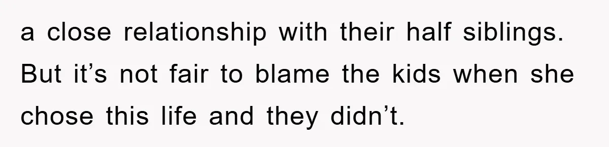 a close relationship with their half siblings. But it’s not fair to blame the kids when she chose this life and they didn’t.