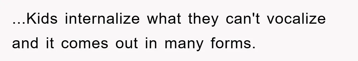 ...Kids internalize what they can't vocalize and it comes out in many forms.