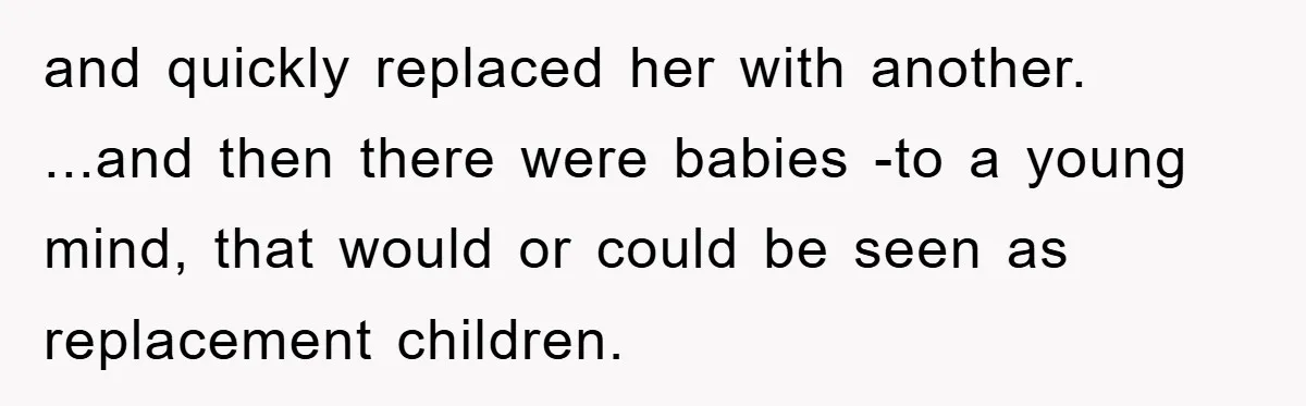 and quickly replaced her with another. ...and then there were babies -to a young mind, that would or could be seen as replacement children.
