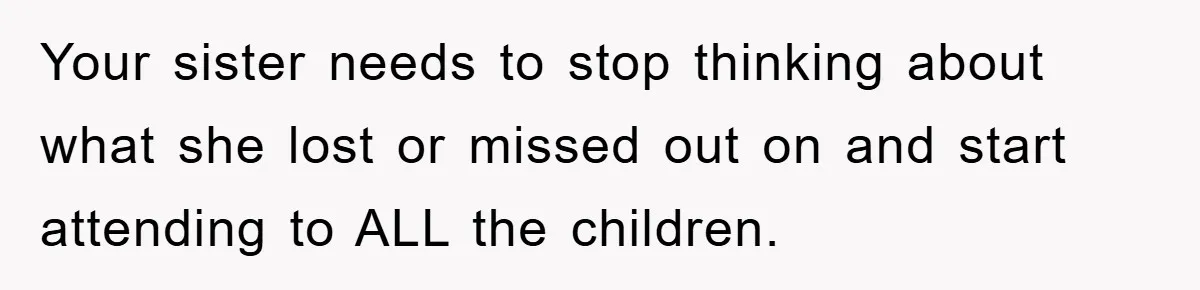 Your sister needs to stop thinking about what she lost or missed out on and start attending to ALL the children.
