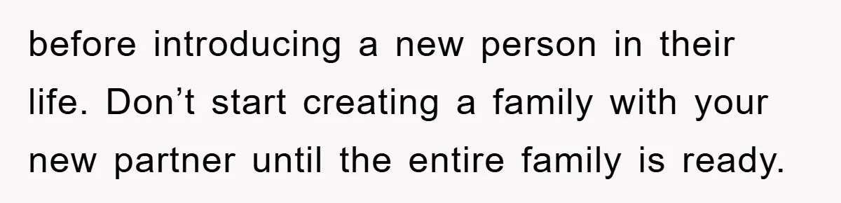before introducing a new person in their life. Don’t start creating a family with your new partner until the entire family is ready.