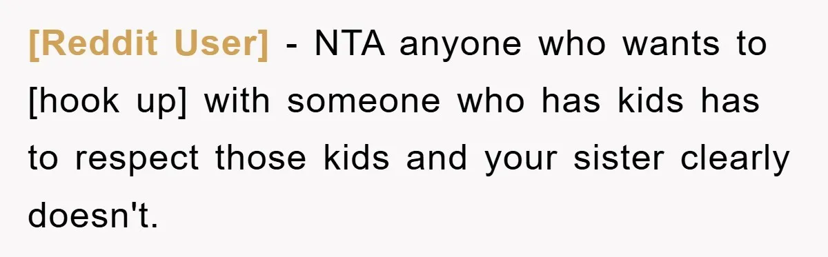 [Reddit User] − NTA anyone who wants to [hook up] with someone who has kids has to respect those kids and your sister clearly doesn't.