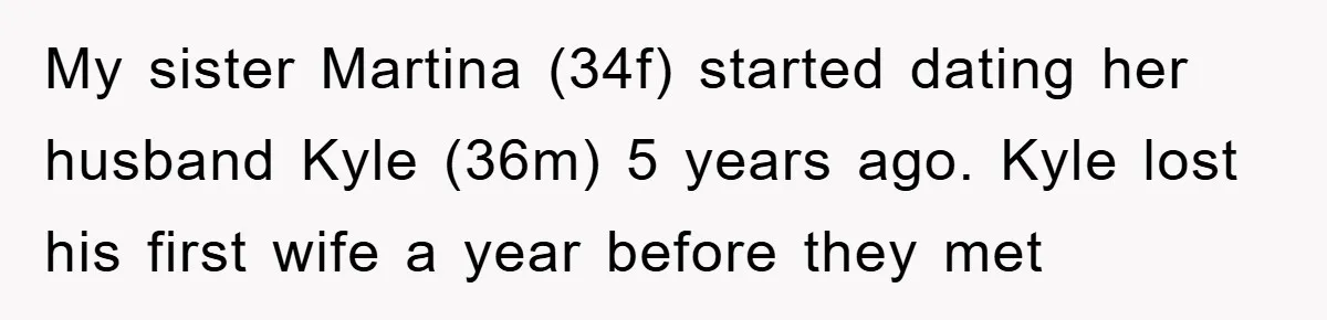 My sister Martina (34f) started dating her husband Kyle (36m) 5 years ago. Kyle lost his first wife a year before they met