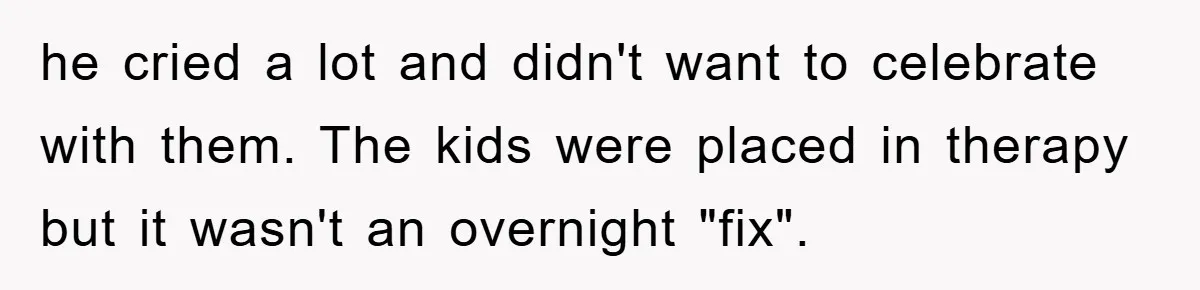 he cried a lot and didn't want to celebrate with them. The kids were placed in therapy but it wasn't an overnight "fix".