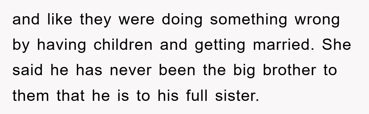 and like they were doing something wrong by having children and getting married. She said he has never been the big brother to them that he is to his full...
