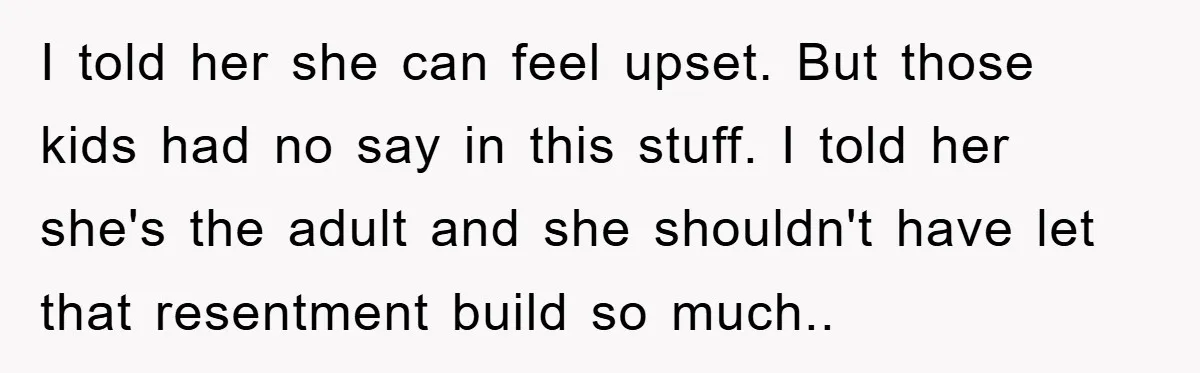 I told her she can feel upset. But those kids had no say in this stuff. I told her she's the adult and she shouldn't have let that resentment build...