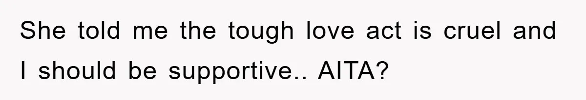 She told me the tough love act is cruel and I should be supportive.. AITA?